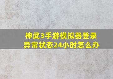 神武3手游模拟器登录异常状态24小时怎么办