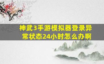 神武3手游模拟器登录异常状态24小时怎么办啊