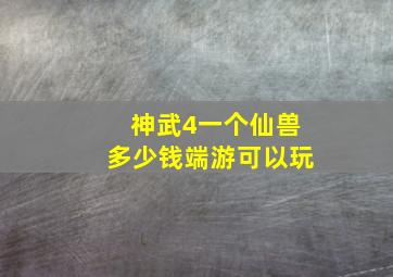 神武4一个仙兽多少钱端游可以玩