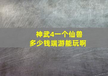 神武4一个仙兽多少钱端游能玩啊