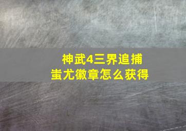 神武4三界追捕蚩尤徽章怎么获得