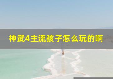 神武4主流孩子怎么玩的啊