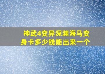 神武4变异深渊海马变身卡多少钱能出来一个