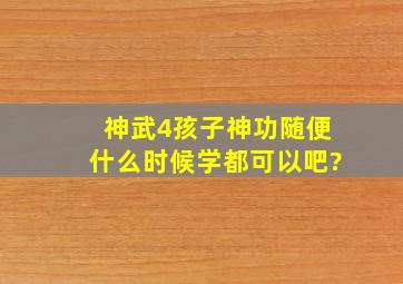 神武4孩子神功随便什么时候学都可以吧?