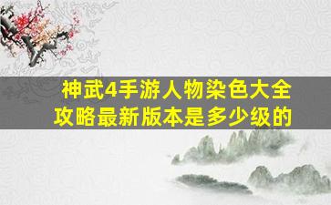 神武4手游人物染色大全攻略最新版本是多少级的