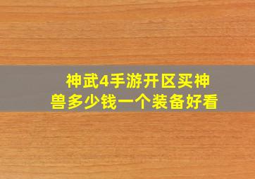 神武4手游开区买神兽多少钱一个装备好看