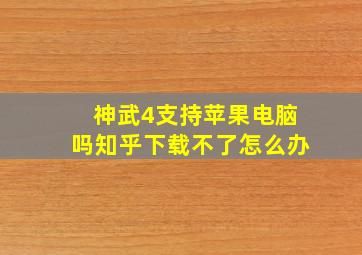 神武4支持苹果电脑吗知乎下载不了怎么办