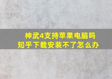 神武4支持苹果电脑吗知乎下载安装不了怎么办