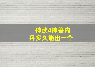 神武4神兽内丹多久能出一个