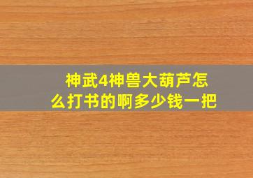 神武4神兽大葫芦怎么打书的啊多少钱一把