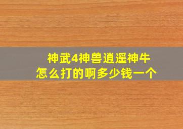 神武4神兽逍遥神牛怎么打的啊多少钱一个