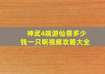 神武4端游仙兽多少钱一只啊视频攻略大全