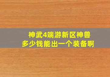 神武4端游新区神兽多少钱能出一个装备啊