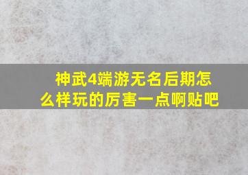 神武4端游无名后期怎么样玩的厉害一点啊贴吧