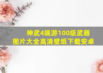 神武4端游100级武器图片大全高清壁纸下载安卓