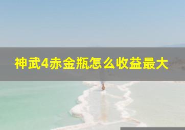 神武4赤金瓶怎么收益最大