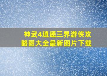 神武4逍遥三界游侠攻略图大全最新图片下载