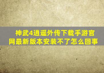 神武4逍遥外传下载手游官网最新版本安装不了怎么回事