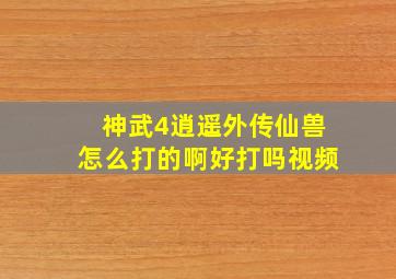 神武4逍遥外传仙兽怎么打的啊好打吗视频