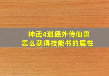 神武4逍遥外传仙兽怎么获得技能书的属性