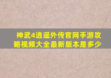 神武4逍遥外传官网手游攻略视频大全最新版本是多少