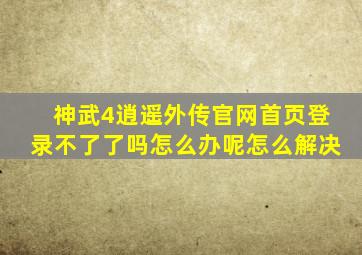 神武4逍遥外传官网首页登录不了了吗怎么办呢怎么解决