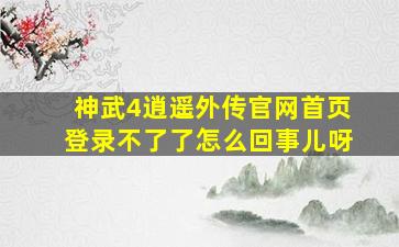 神武4逍遥外传官网首页登录不了了怎么回事儿呀