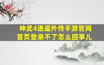 神武4逍遥外传手游官网首页登录不了怎么回事儿