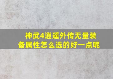 神武4逍遥外传无量装备属性怎么选的好一点呢