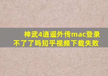 神武4逍遥外传mac登录不了了吗知乎视频下载失败