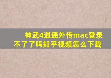 神武4逍遥外传mac登录不了了吗知乎视频怎么下载