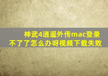 神武4逍遥外传mac登录不了了怎么办呀视频下载失败