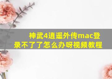 神武4逍遥外传mac登录不了了怎么办呀视频教程