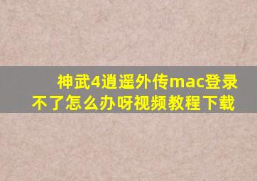 神武4逍遥外传mac登录不了怎么办呀视频教程下载