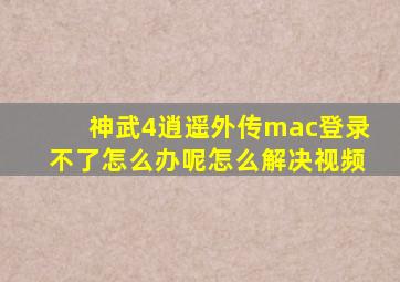 神武4逍遥外传mac登录不了怎么办呢怎么解决视频