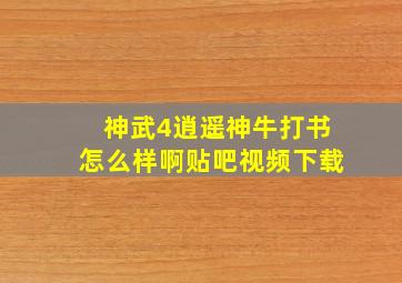 神武4逍遥神牛打书怎么样啊贴吧视频下载