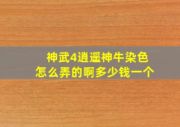 神武4逍遥神牛染色怎么弄的啊多少钱一个