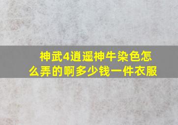 神武4逍遥神牛染色怎么弄的啊多少钱一件衣服