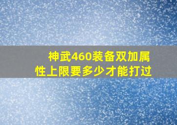 神武460装备双加属性上限要多少才能打过