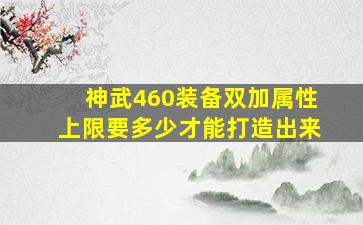 神武460装备双加属性上限要多少才能打造出来