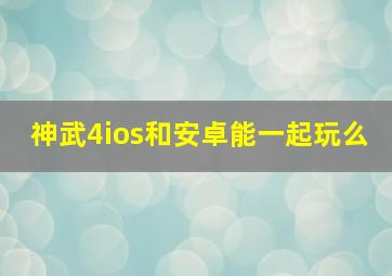 神武4ios和安卓能一起玩么