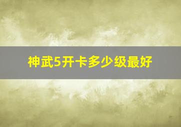 神武5开卡多少级最好