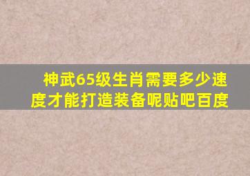 神武65级生肖需要多少速度才能打造装备呢贴吧百度