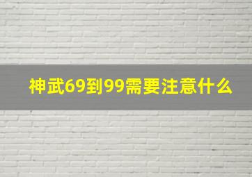 神武69到99需要注意什么