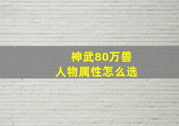 神武80万兽人物属性怎么选