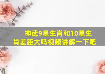 神武9星生肖和10星生肖差距大吗视频讲解一下吧