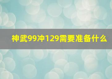 神武99冲129需要准备什么