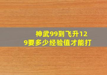 神武99到飞升129要多少经验值才能打