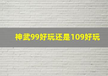 神武99好玩还是109好玩