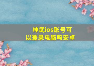 神武ios账号可以登录电脑吗安卓